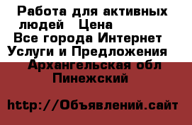 Работа для активных людей › Цена ­ 40 000 - Все города Интернет » Услуги и Предложения   . Архангельская обл.,Пинежский 
